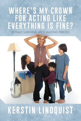 Where's My Crown for Acting Like Everything Is Fine?: Royally Surviving Life's Waiting Periods by Lindquist, Kerstin