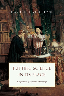 Putting Science in Its Place: Geographies of Scientific Knowledge by Livingstone, David N.