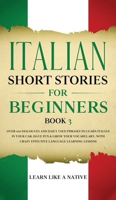 Italian Short Stories for Beginners Book 3: Over 100 Dialogues and Daily Used Phrases to Learn Italian in Your Car. Have Fun & Grow Your Vocabulary, w by Learn Like a Native
