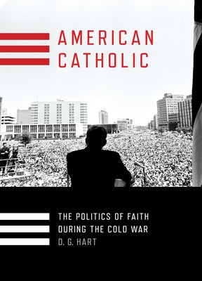 American Catholic: The Politics of Faith During the Cold War by Hart, D. G.