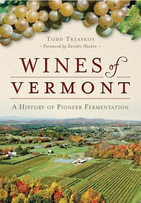 Wines of Vermont: A History of Pioneer Fermentation by Trzaskos, Todd