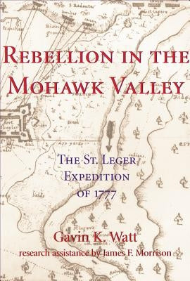 Rebellion in the Mohawk Valley: The St. Leger Expedition of 1777 by Watt, Gavin K.