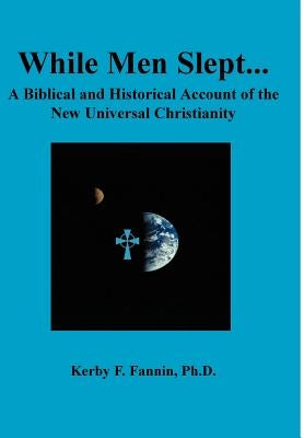 While Men Slept...A Biblical and Historical Account of the New Universal Christianity by Fannin, Kerby F.