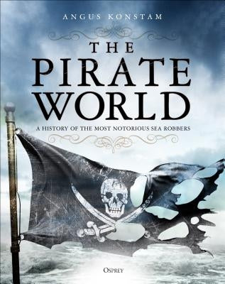 The Pirate World: A History of the Most Notorious Sea Robbers by Konstam, Angus