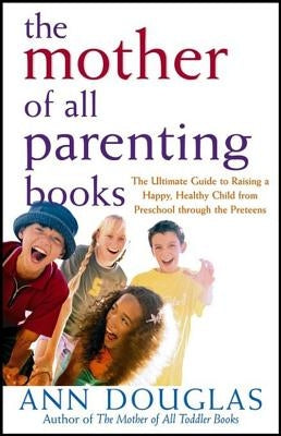 The Mother of All Parenting Books: The Ultimate Guide to Raising a Happy, Healthy Child from Preschool Through the Preteens by Douglas, Ann
