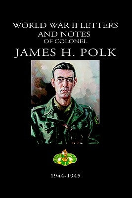 World War II Letters and Notes of Colonel James H. Polk: 1944-1945 by Polk, James