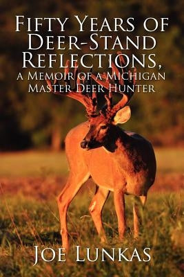 Fifty Years of Deer-Stand Reflections, a Memoir of a Michigan Master Deer Hunter by Lunkas, Joe