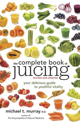 The Complete Book of Juicing: Your Delicious Guide to Youthful Vitality by Murray, Michael T.