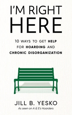 I'm Right Here: 10 Ways to Get Help for Hoarding and Chronic Disorganization by Yesko, Jill B.