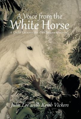 A Voice from the White Horse: A Child Escapes the Cambodian Genocide by Lee, Julie