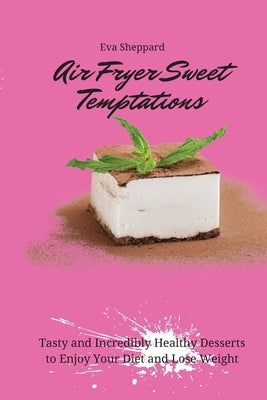 Air Fryer Sweet Temptations: Tasty and Incredibly Healthy Desserts to Enjoy Your Diet and Lose Weight by Sheppard, Eva