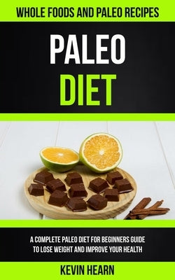 Paleo Diet: A Complete Paleo Diet for Beginners guide to Lose Weight and Improve Your Health (Whole Foods and Paleo Recipes) by Hearn, Kevin