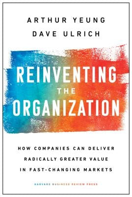 Reinventing the Organization: How Companies Can Deliver Radically Greater Value in Fast-Changing Markets by Yeung, Arthur