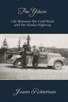 The Yukon: Life Between the Gold Rush and the Alaska Highway by Robertson, Joann