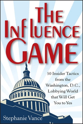 The Influence Game: 50 Insider Tactics from the Washington, D.C. Lobbying World That Will Get You to Yes by Vance, Stephanie