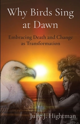 Why Birds Sing at Dawn: Embracing Death and Change as Transformation by Hightman, Julie J.