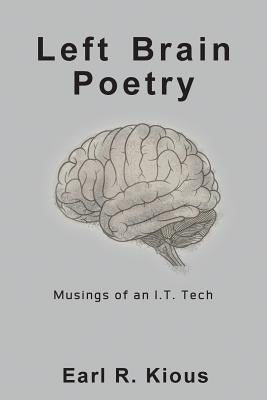 Left Brain Poetry: Musings of an I.T. Tech by Kious, Earl R.