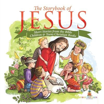 The Storybook of Jesus - Short Stories from the Bible Children & Teens Christian Books by Baby Professor