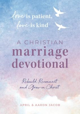 Love Is Patient, Love Is Kind: A Christian Marriage Devotional: Rebuild, Reconnect, and Grow in Christ by Jacob, April