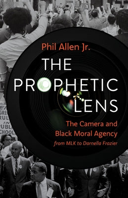The Prophetic Lens: The Camera and Black Moral Agency from Mlk to Darnella Frazier by Allen, Phil