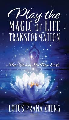 Play The Magic of Life Transformation: New Human On New Earth by Zheng, Lotus Prana