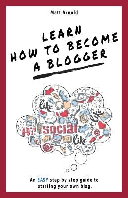 Learn how to become a blogger: An EASY step by step guide to starting your own blog by Arnold, Matthew