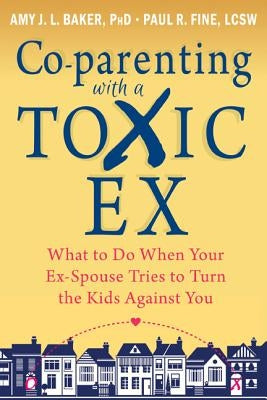 Co-Parenting with a Toxic Ex: What to Do When Your Ex-Spouse Tries to Turn the Kids Against You by Baker, Amy J. L.