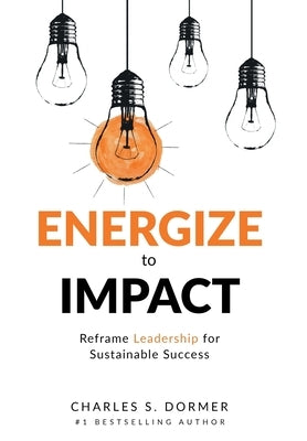 Energize to Impact: Reframe Leadership for Sustainable Success by Dormer, Charles S.