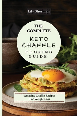 The Complete KETO Chaffle Cooking Guide: Amazing Chaffle Recipes For Weight Loss by Sherman, Lily