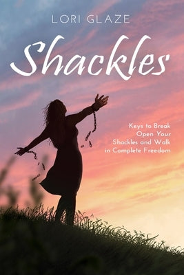 Shackles: Keys to Break Open Your Shackles and Walk in Complete Freedom by Glaze, Lori