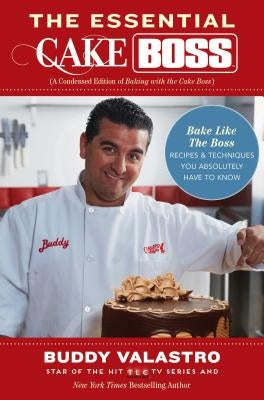 The Essential Cake Boss: A Condensed Edition of Baking with the Cake Boss: Bake Like the Boss - Recipes & Techniques You Absolutely Have to Kno by Valastro, Buddy