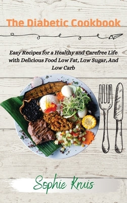 The Diabetic Cookbook: Easy Recipes for a Healthy and Carefree Life with Delicious Food Low Fat, Low Sugar, And Low Carb by Kruis, Sophie