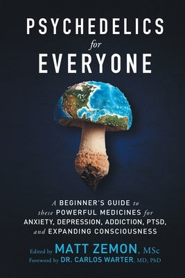 Psychedelics For Everyone: A Beginner's Guide to these Powerful Medicines for Anxiety, Depression, Addiction, PTSD, and Expanding Consciousness by Zemon, Matt