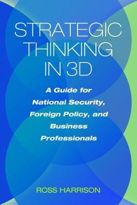 Strategic Thinking in 3D: A Guide for National Security, Foreign Policy, and Business Professionals by Harrison, Ross