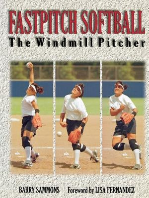 Fastpitch Softball: The Windmill Pitcher by Sammons, Barry