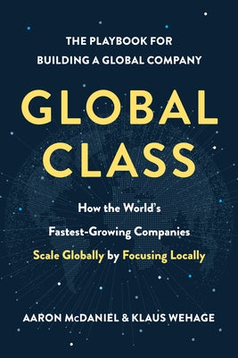 Global Class: How the World's Fastest-Growing Companies Scale Globally by Focusing Locally by McDaniel, Aaron