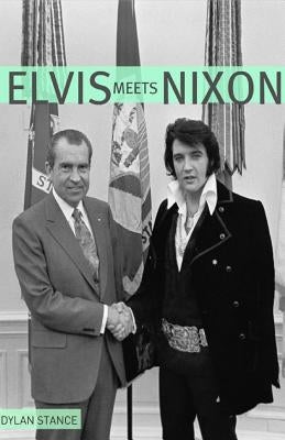 Elvis Meets Nixon: A Brief Look at the Oddly True Account of Elvis Presley's Visit to the While House by Stance, Dylan
