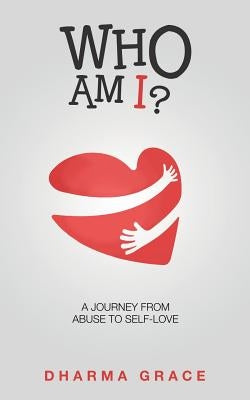 Who Am I?: A Journey from Abuse to Self-Love by Grace, Dharma