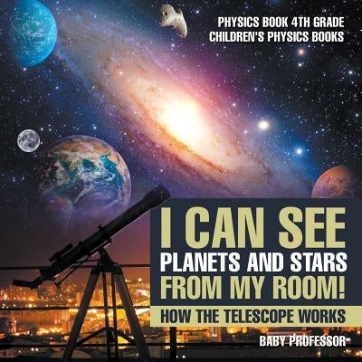 I Can See Planets and Stars from My Room! How The Telescope Works - Physics Book 4th Grade - Children's Physics Books by Baby Professor