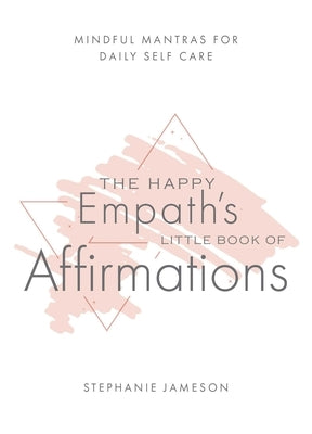 The Happy Empath's Little Book of Affirmations: Mindful Mantras for Daily Self-Care by Jameson, Stephanie