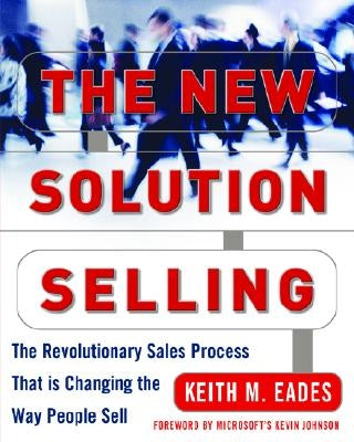 The New Solution Selling: The Revolutionary Sales Process That Is Changing the Way People Sell by Eades, Keith M.