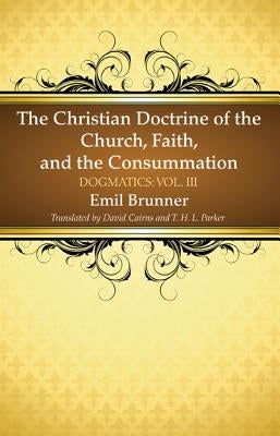 The Christian Doctrine of the Church, Faith, and the Consummation by Brunner, Emil