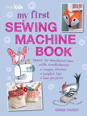 My First Sewing Machine Book: 35 Fun and Easy Projects for Children Aged 7 Years + by Hardy, Emma