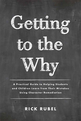 Getting to the Why: A Practical Guide to Helping Students and Children Learn from Their Mistakes Using Character Remediation by Rubel, Rick