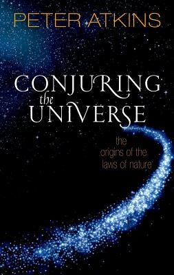 Conjuring the Universe: The Origins of the Laws of Nature by Atkins, Peter