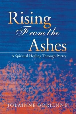 Rising From the Ashes: A Spiritual Healing Through Poetry by Borienne, Jolainne