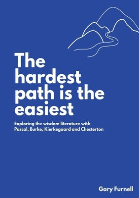 The Hardest Path Is the Easiest: Exploring the Wisdom Literature with Pascal, Burke, Kierkegaard and Chesterton by Furnell, Gary