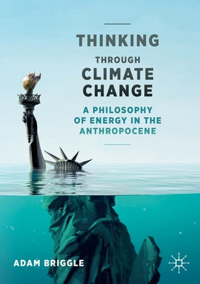 Thinking Through Climate Change: A Philosophy of Energy in the Anthropocene by Briggle, Adam