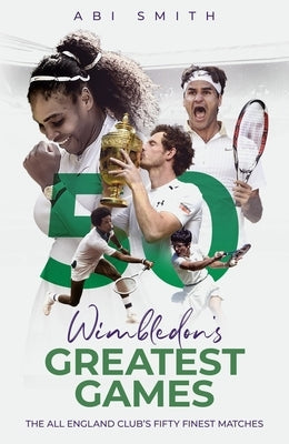 Wimbledon's Greatest Games: The All England Club's Fifty Finest Matches by Smith, Abi