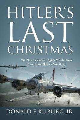 Hitler's Last Christmas: The Day the Entire Mighty 8th Air Force Entered the Battle of the Bulge by Kilburg, Donald F., Jr.